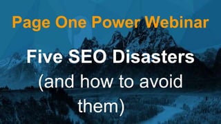Page One Power Webinar
Five SEO Disasters
(and how to avoid
them)
 