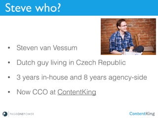 Steve who?
• Steven van Vessum
• Dutch guy living in Czech Republic
• 3 years in-house and 8 years agency-side
• Now CCO at ContentKing
 