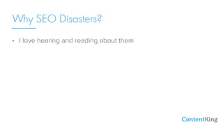 • I love hearing and reading about them
• Makes me a better SEO
Why SEO Disasters?
 