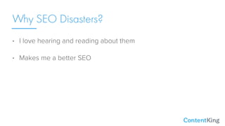 • I love hearing and reading about them
• Makes me a better SEO
• Helps me teach others
Why SEO Disasters?
 