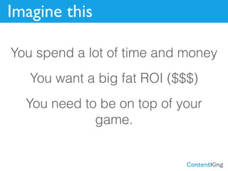 Imagine this
You spend a lot of time and money
You want a big fat ROI ($$$)
You need to be on top of your
game.
 