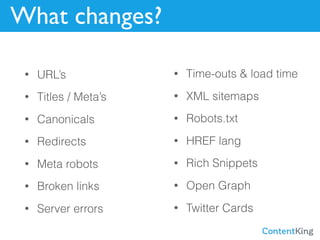 What changes?
• URL’s
• Titles / Meta’s
• Canonicals
• Redirects
• Meta robots
• Broken links
• Server errors
• Time-outs & load time
• XML sitemaps
• Robots.txt
• HREF lang
• Rich Snippets
• Open Graph
• Twitter Cards
 