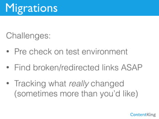 Migrations
Challenges:
• Pre check on test environment
• Find broken/redirected links ASAP
• Tracking what really changed ...
