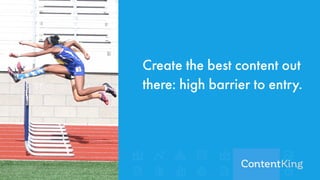 Create the best content out
there: high barrier to entry.
 