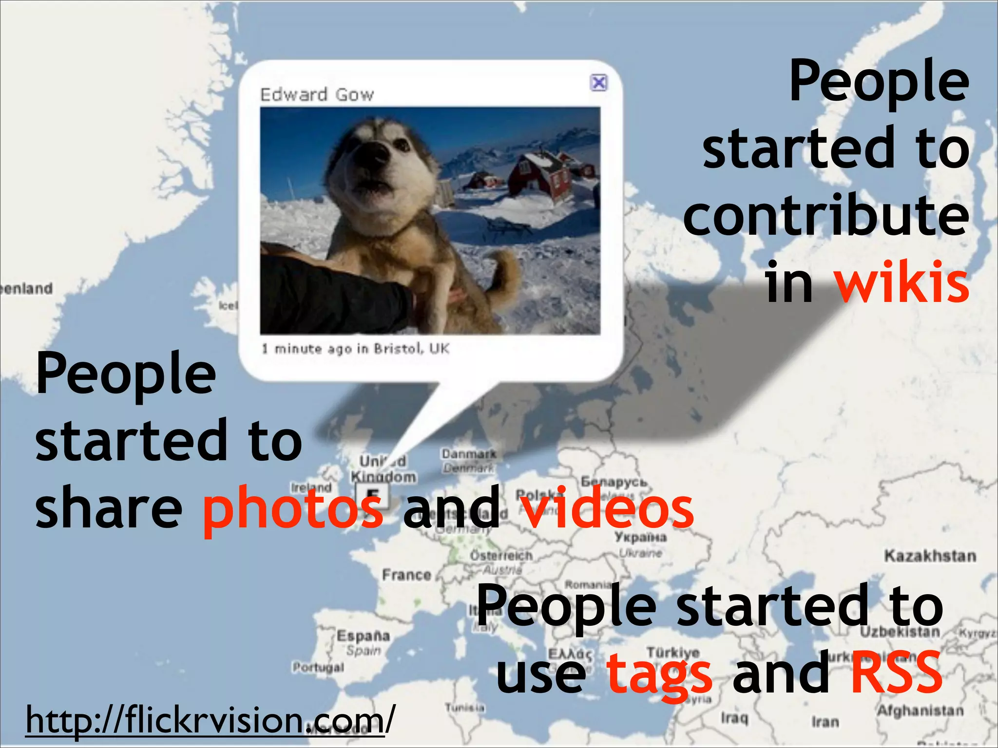 People
                                  started to
                                 contribute
                                    in wikis
People
started to
share photos and videos
                          People started to
                           use tags and RSS
http://ﬂickrvision.com/
 