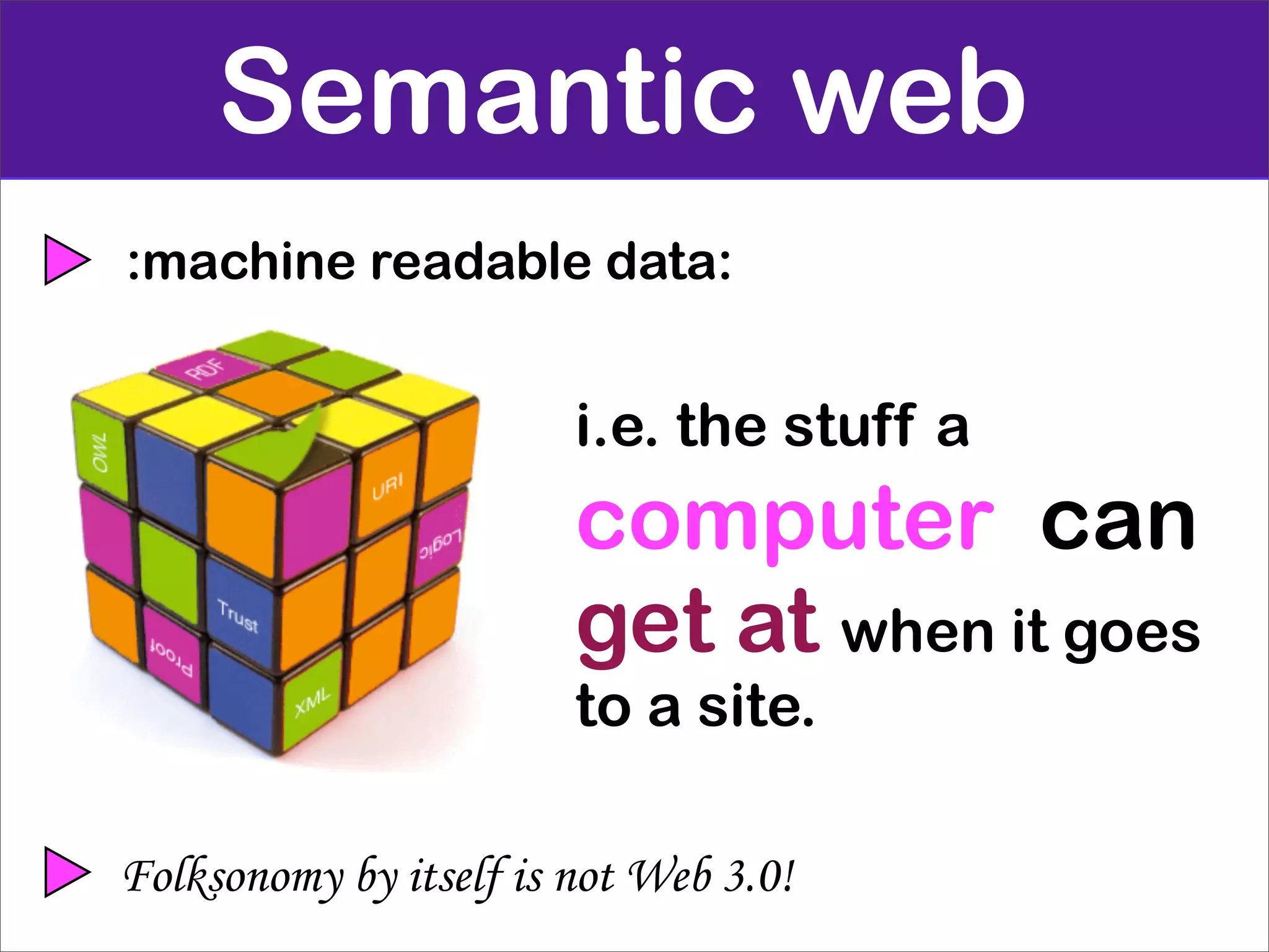 Semantic web
:machine readable data:


                        i.e. the stuff a
                        computer can
                        get at when it goes
                        to a site.

Folksonomy by itself is not Web 3.0!
 