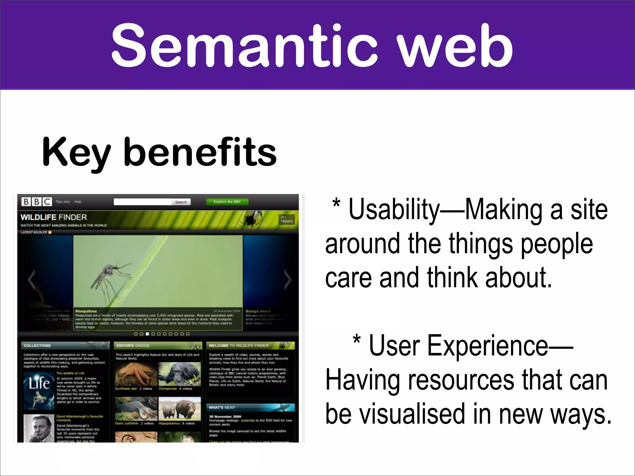 Semantic web
Key benefits
                * Usability—Making a site
               around the things people
               care and think about.

                 * User Experience—
               Having resources that can
               be visualised in new ways.
 