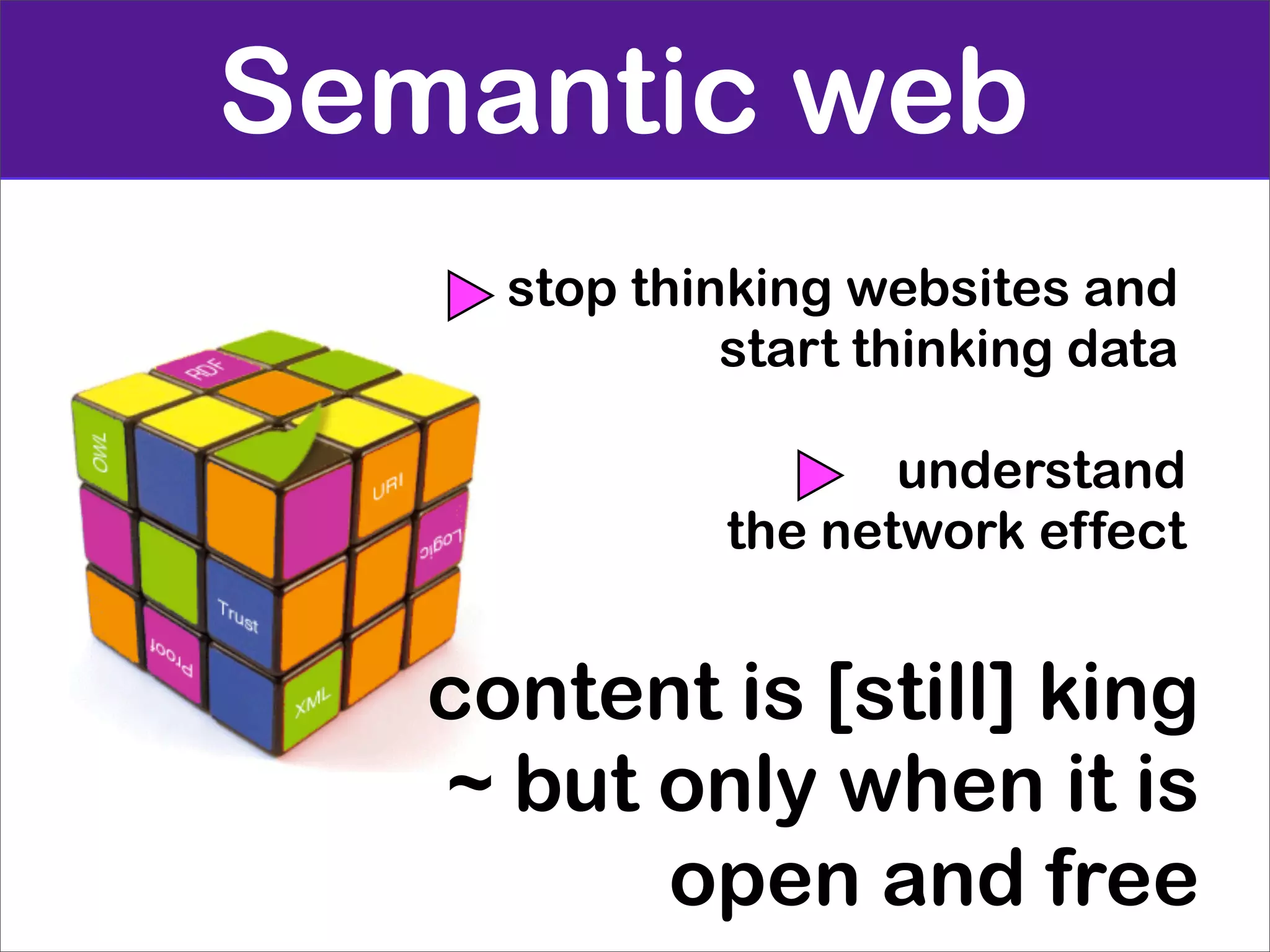 Semantic web
     stop thinking websites and
              start thinking data

                     understand
              the network effect


   content is [still] king
   ~ but only when it is
         open and free
 