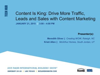 Content Is King: Drive More Traffic,
Leads and Sales with Content Marketing
JANUARY 21, 2015 || 3:00 – 4:00 PM
Presenter(s):
Meredith Oliver || Creating WOW, Raleigh, NC
Kristi Allen || McArthur Homes, South Jordan, UT
 