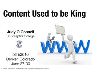 Content Used to be King
          Judy O’Connell
          St Joseph’s College




            ISTE2010
         Denver, Colorado
           June 27-30
cc licensed ﬂickr photo by   : http://ﬂickr.com/photos/crystaljingsr/3914728401/
 