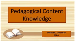 Pedagogical Content
Knowledge
MYLENE T. BALACIO
MT-1
 