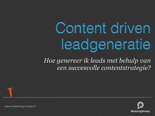 Content driven
                              leadgeneratie
                         Hoe genereer ik leads met behulp van
                             een succesvolle contentstrategie?




www.marketingmonday.nl
 