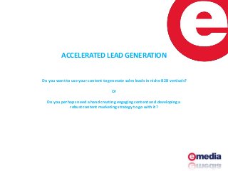 ACCELERATED LEAD GENERATION
Do you want to use your content to generate sales leads in niche B2B verticals?
Or
Do you perhaps need a hand creating engaging content and developing a
robust content marketing strategy to go with it?

 