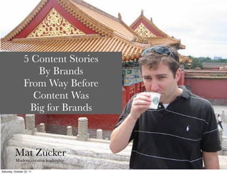 5 Content Stories
                    By Brands
                 From Way Before
                   Content Was
                  Big for Brands



          Mat Zucker
           Modern creative leadership

Saturday, October 22, 11
 