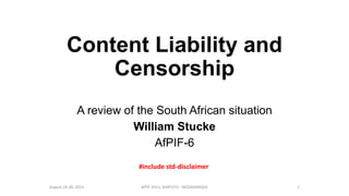 Content Liability and
Censorship
A review of the South African situation
William Stucke
AfPIF-6
August 24-28, 2015 AfPIF 2015, MAPUTO - MOZAMBIQUE 1
#include std-disclaimer
 