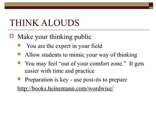 THINK ALOUDS
   Make your thinking public
       You are the expert in your field
     Allow students to mimic your way of thinking
     You may feel “out of your comfort zone.” It gets
       easier with time and practice
     Preparation is key - use post-its to prepare

    http://books.heinemann.com/wordwise/
 