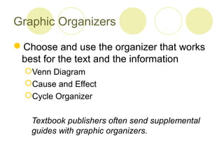 Graphic Organizers

Choose and use the organizer that works
 best for the text and the information
  Venn Diagram
  Cause and Effect
  Cycle Organizer


   Textbook publishers often send supplemental
   guides with graphic organizers.
 