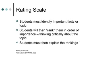 Rating Scale
   Students must identify important facts or
    topic
   Students will then “rank” them in order of
    importance – thinking critically about the
    topic
   Students must then explain the rankings

Rating Scale.DOC
Rating Scale-EXAMPLE.DOC
 