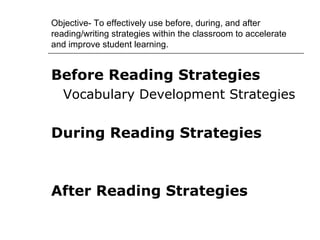 Objective- To effectively use before, during, and after
reading/writing strategies within the classroom to accelerate
and improve student learning.


Before Reading Strategies
   Vocabulary Development Strategies


During Reading Strategies



After Reading Strategies
 