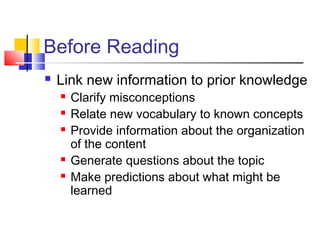 Before Reading
   Link new information to prior knowledge
       Clarify misconceptions
       Relate new vocabulary to known concepts
       Provide information about the organization
        of the content
       Generate questions about the topic
       Make predictions about what might be
        learned
 