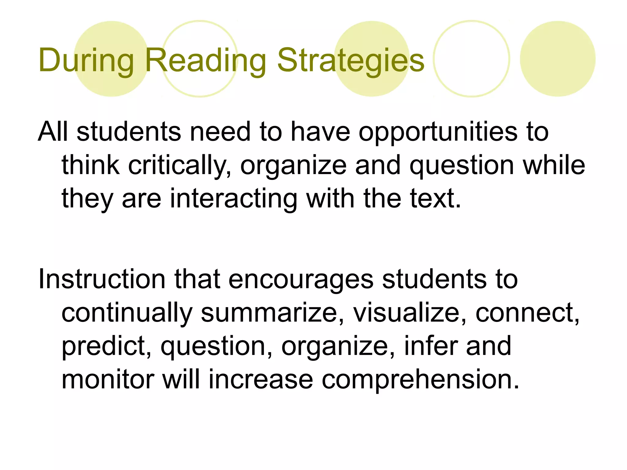 During Reading Strategies

All students need to have opportunities to
  think critically, organize and question while
  they are interacting with the text.

Instruction that encourages students to
  continually summarize, visualize, connect,
  predict, question, organize, infer and
  monitor will increase comprehension.
 