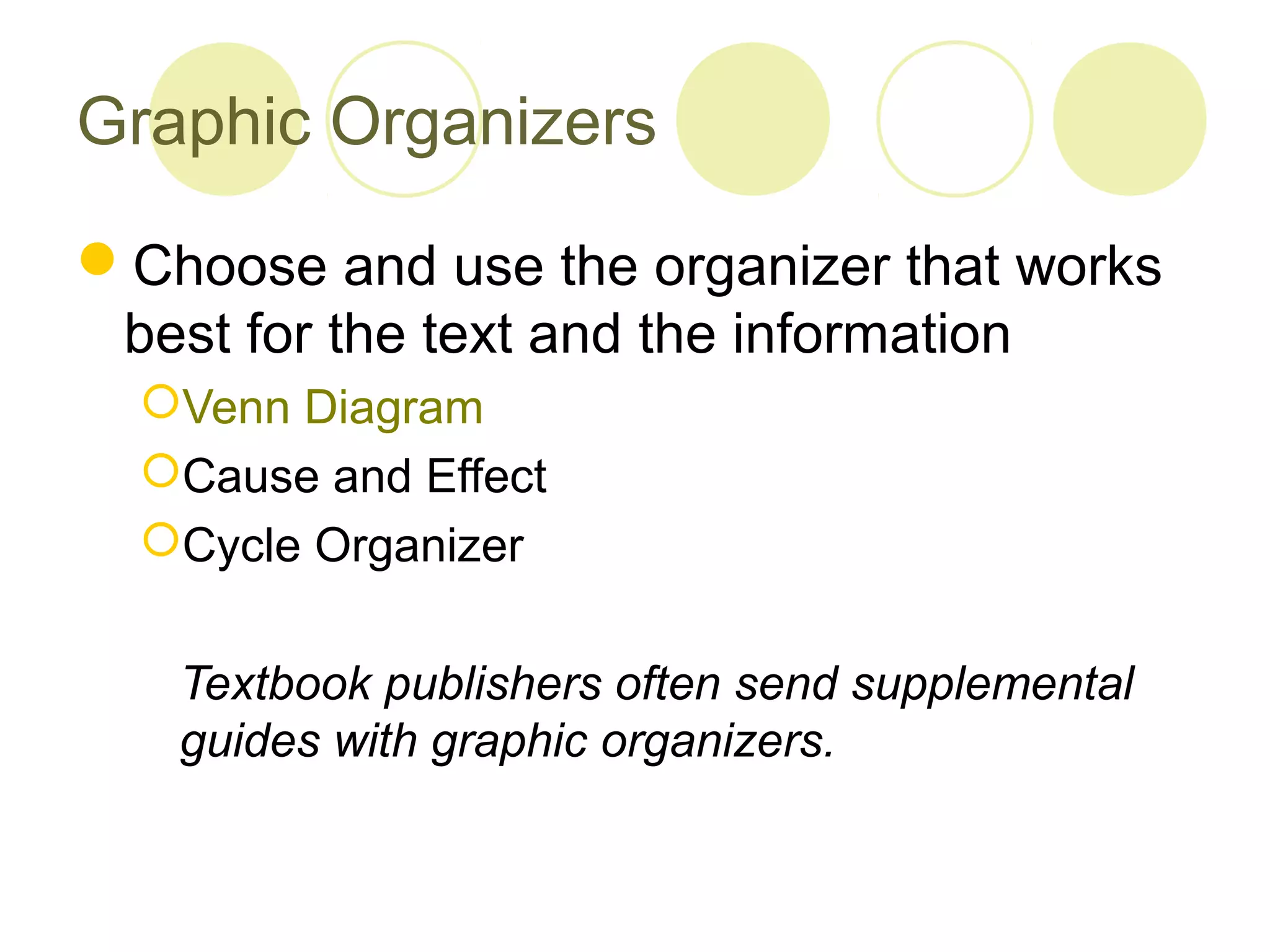 Graphic Organizers

Choose and use the organizer that works
 best for the text and the information
  Venn Diagram
  Cause and Effect
  Cycle Organizer


   Textbook publishers often send supplemental
   guides with graphic organizers.
 