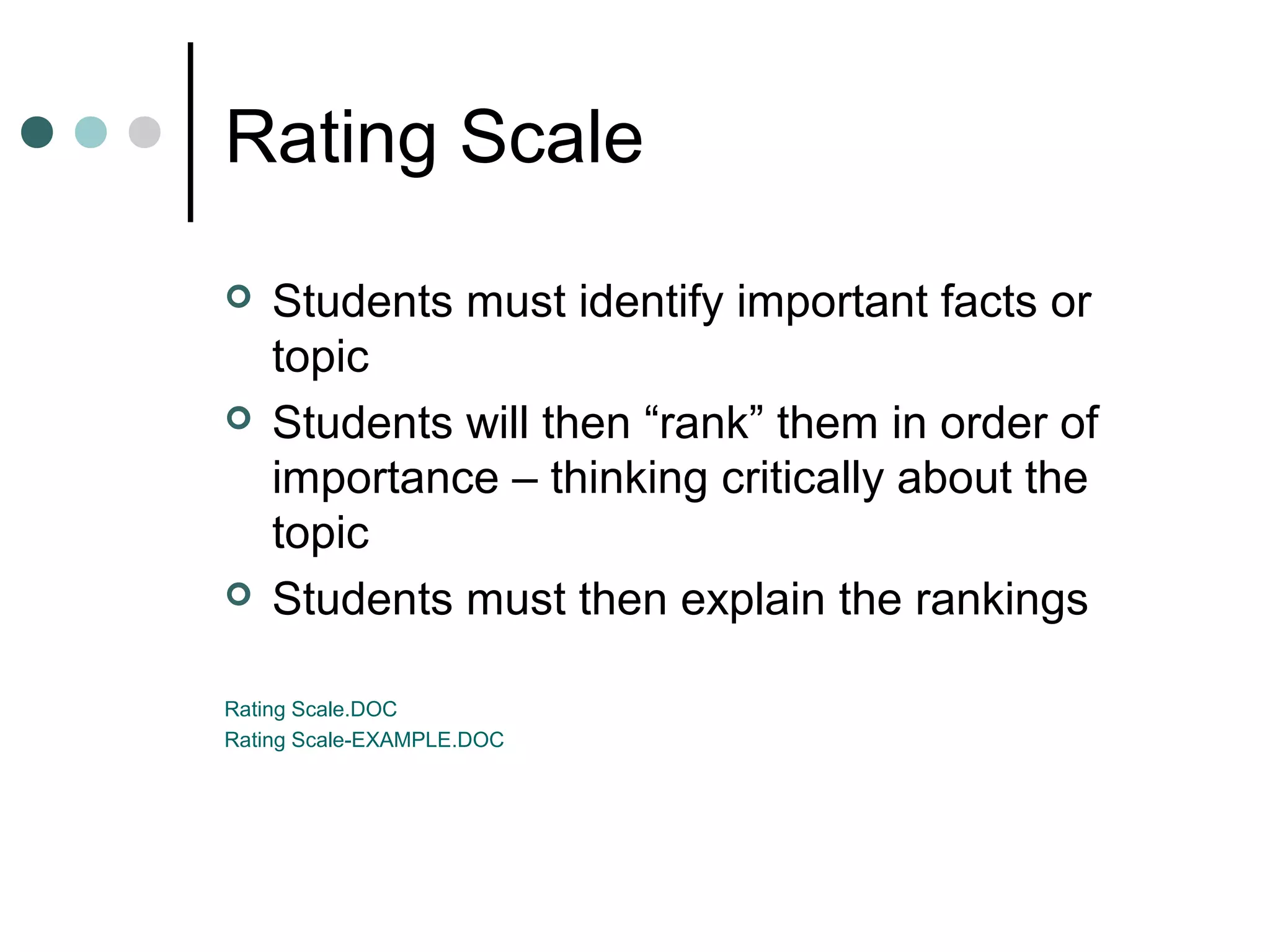 Rating Scale
   Students must identify important facts or
    topic
   Students will then “rank” them in order of
    importance – thinking critically about the
    topic
   Students must then explain the rankings

Rating Scale.DOC
Rating Scale-EXAMPLE.DOC
 