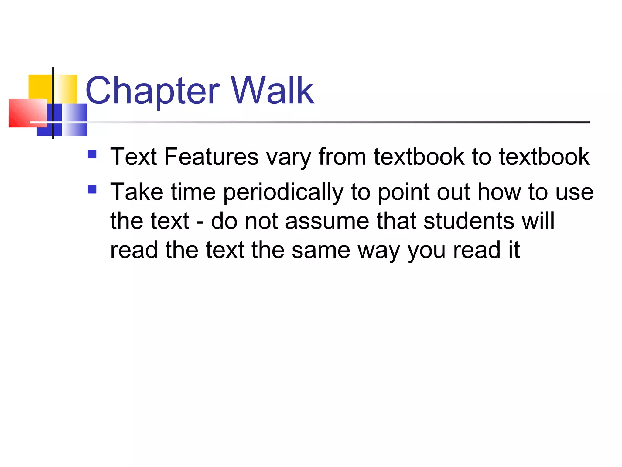 Chapter Walk
   Text Features vary from textbook to textbook
   Take time periodically to point out how to use
    the text - do not assume that students will
    read the text the same way you read it
 