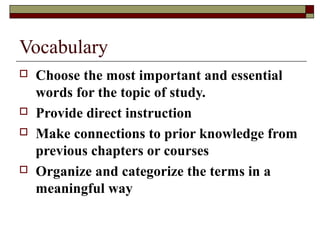 Vocabulary
   Choose the most important and essential
    words for the topic of study.
   Provide direct instruction
   Make connections to prior knowledge from
    previous chapters or courses
   Organize and categorize the terms in a
    meaningful way
 