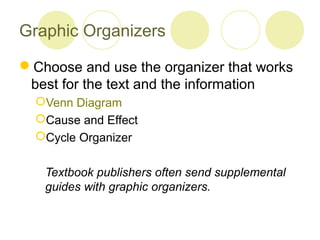 Graphic Organizers

Choose and use the organizer that works
 best for the text and the information
  Venn Diagram
  Cause and Effect
  Cycle Organizer


   Textbook publishers often send supplemental
   guides with graphic organizers.
 
