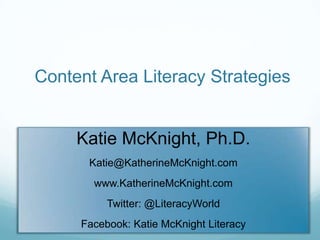 Content Area Literacy Strategies


     Katie McKnight, Ph.D.
      Katie@KatherineMcKnight.com
       www.KatherineMcKnight.com
          Twitter: @LiteracyWorld
     Facebook: Katie McKnight Literacy
 