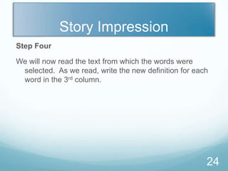 Story Impression
Step Four

We will now read the text from which the words were
 selected. As we read, write the new definition for each
 word in the 3rd column.




                                                       24
 