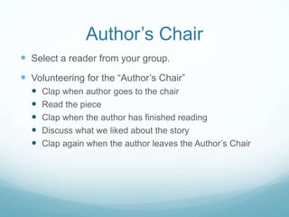 Author‟s Chair
 Select a reader from your group.
 Volunteering for the “Author‟s Chair”
     Clap when author goes to the chair
     Read the piece
     Clap when the author has finished reading
     Discuss what we liked about the story
     Clap again when the author leaves the Author‟s Chair
 