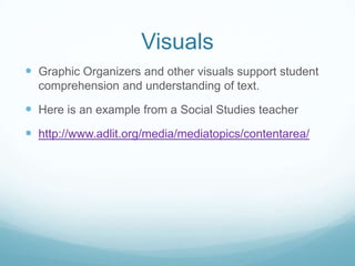Visuals
 Graphic Organizers and other visuals support student
  comprehension and understanding of text.

 Here is an example from a Social Studies teacher
 http://www.adlit.org/media/mediatopics/contentarea/
 