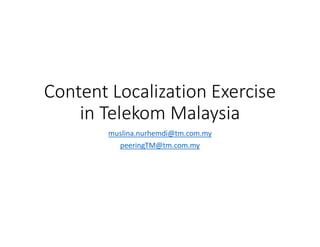 Content Localization Exercise
in Telekom Malaysia
muslina.nurhemdi@tm.com.my
peeringTM@tm.com.my
 