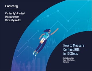 Contently’s Content
Measurement
Maturity Model
How to Measure
Content ROI,
in 10 Steps
by Joe Lazauskas
Head of Marketing,
Contently
 