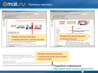Примеры рекламы Подробная информация http://sales.mail.ru/price_content.htm Пример баннерной рекламы  в письме рассылки   Пример текстовой рекламы  в письме рассылки  ( низ письма, оплата за клик) Пример строчной рекламы  в письме рассылки   (оплата за клик) 