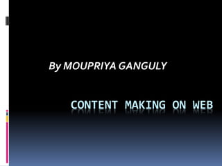 CONTENT MAKING ON WEB
By MOUPRIYA GANGULY
 