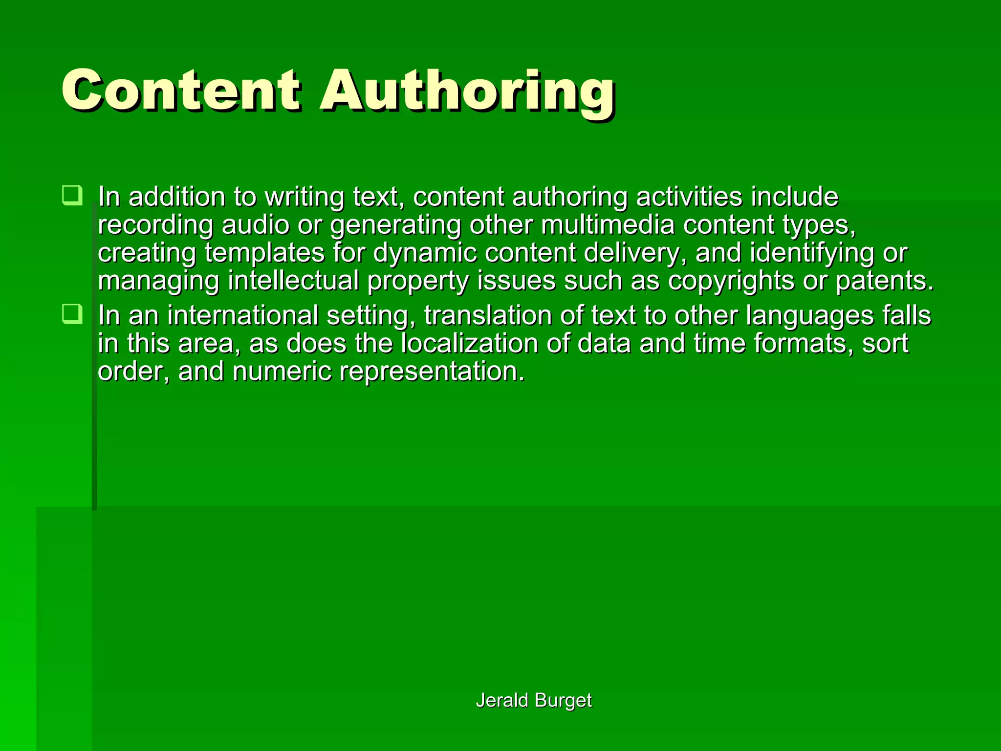 Content Authoring In addition to writing text, content authoring activities include recording audio or generating other multimedia content types, creating templates for dynamic content delivery, and identifying or managing intellectual property issues such as copyrights or patents.  In an international setting, translation of text to other languages falls in this area, as does the localization of data and time formats, sort order, and numeric representation. 