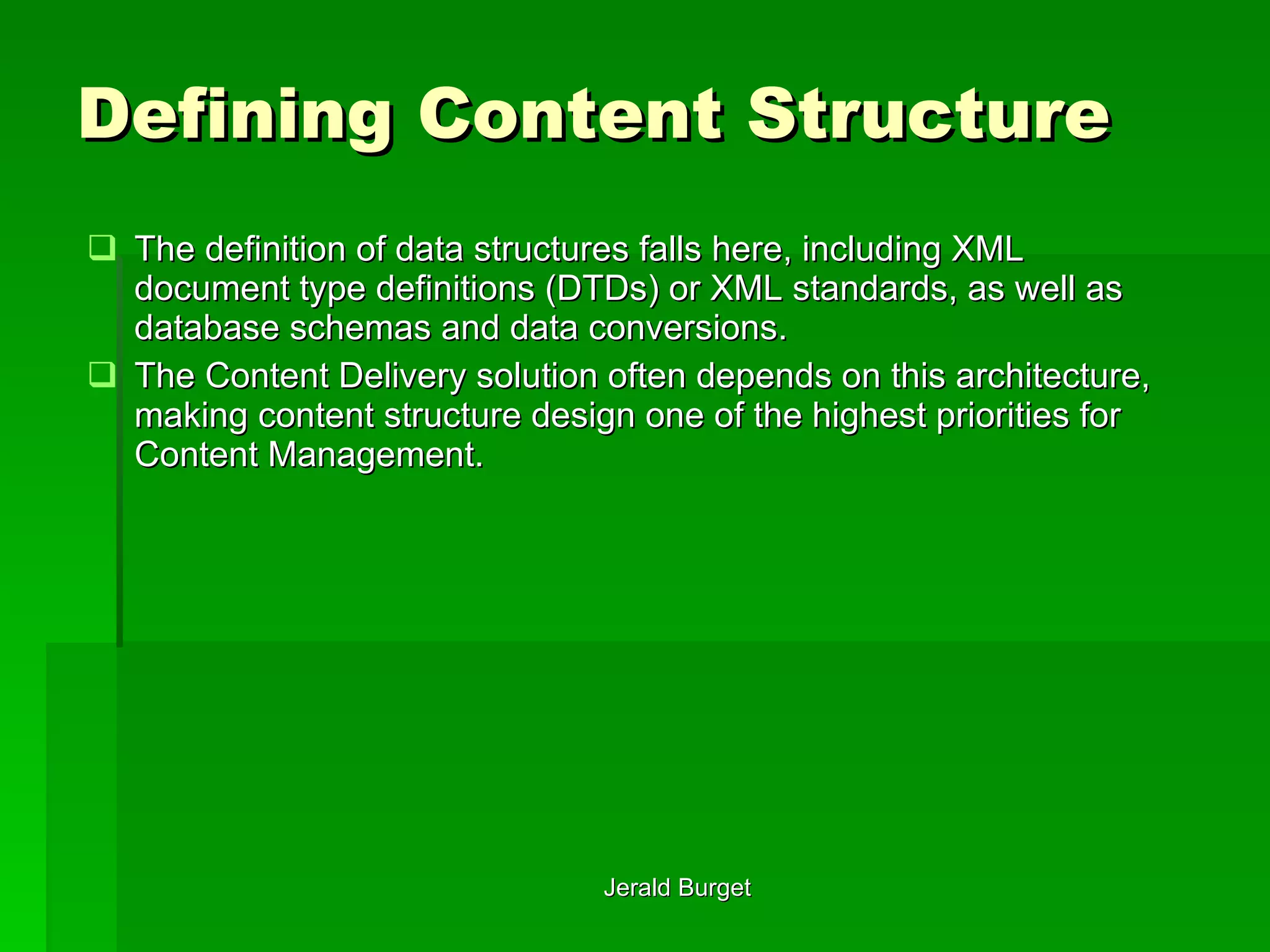 Defining Content Structure The definition of data structures falls here, including XML document type definitions (DTDs) or XML standards, as well as database schemas and data conversions.  The Content Delivery solution often depends on this architecture, making content structure design one of the highest priorities for Content Management. 
