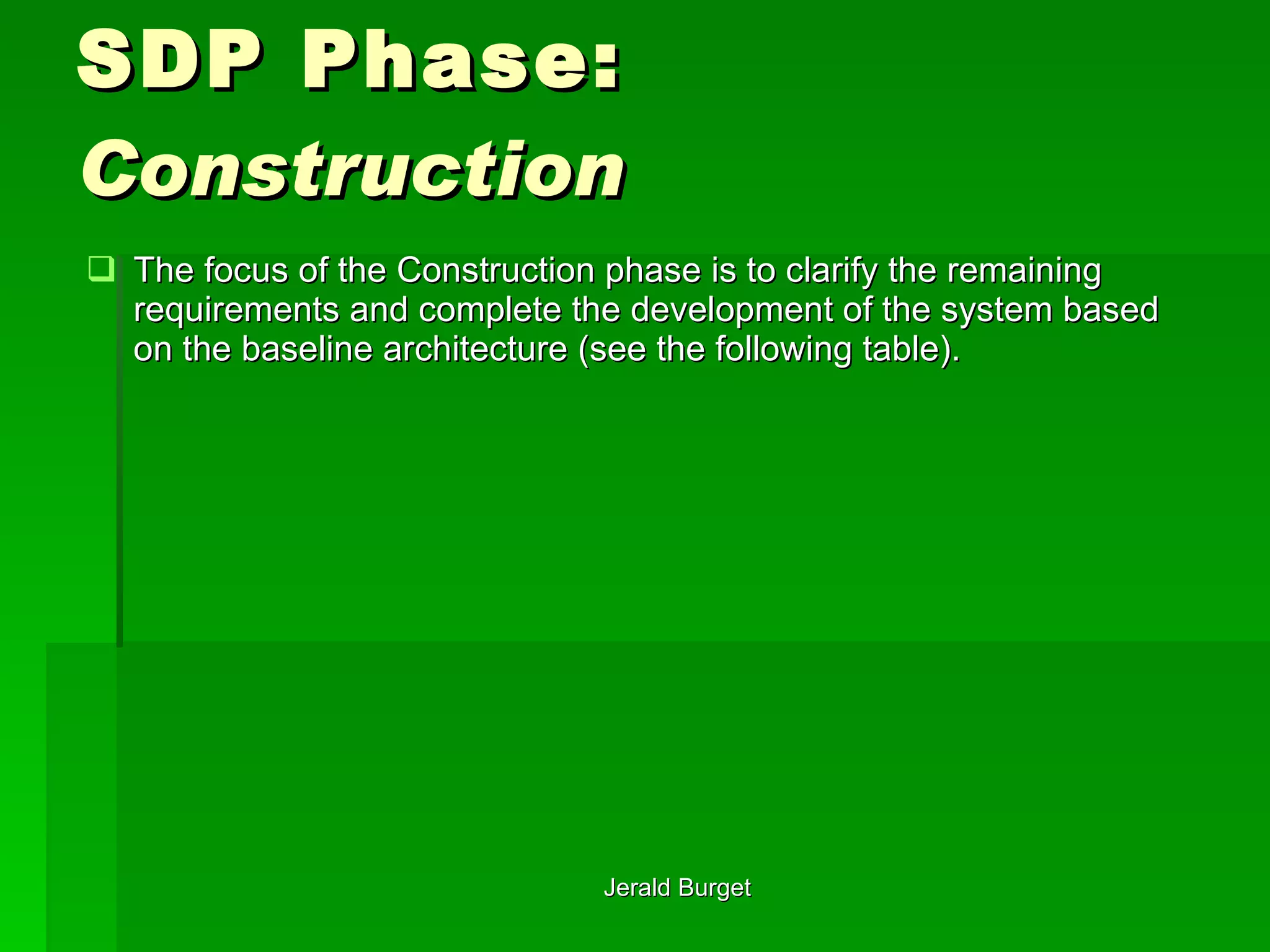 SDP Phase: Construction  The focus of the Construction phase is to clarify the remaining requirements and complete the development of the system based on the baseline architecture (see the following table). 