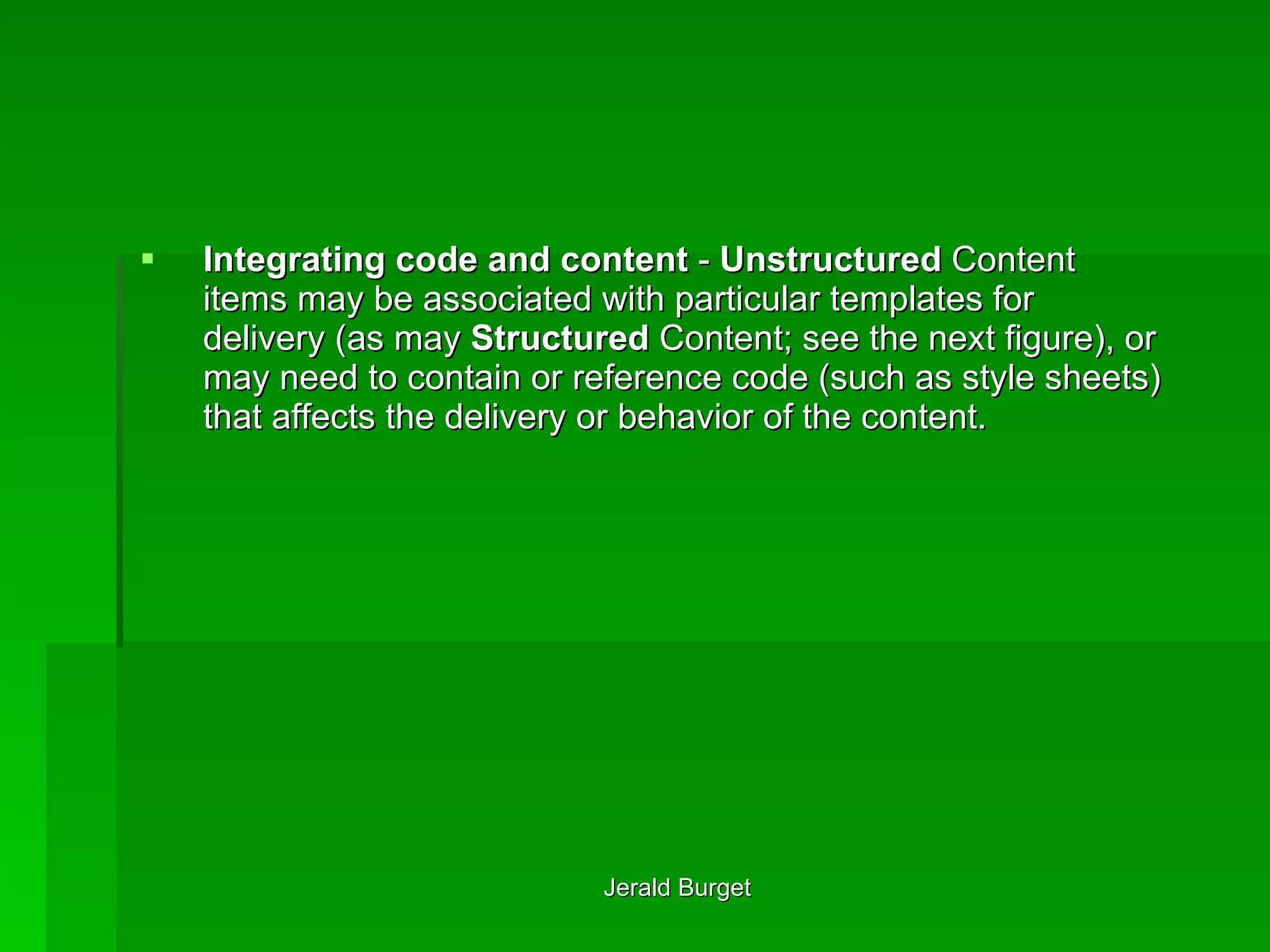 Integrating code and content  -  Unstructured  Content items may be associated with particular templates for delivery (as may  Structured  Content; see the next figure), or may need to contain or reference code (such as style sheets) that affects the delivery or behavior of the content.  