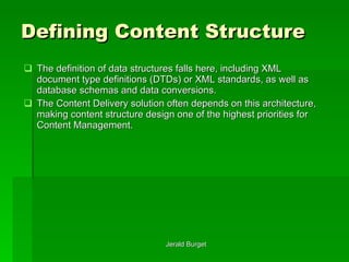 Defining Content Structure The definition of data structures falls here, including XML document type definitions (DTDs) or XML standards, as well as database schemas and data conversions.  The Content Delivery solution often depends on this architecture, making content structure design one of the highest priorities for Content Management. 