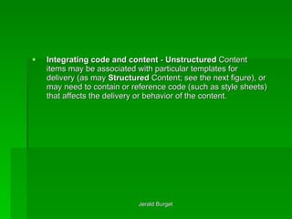 Integrating code and content  -  Unstructured  Content items may be associated with particular templates for delivery (as may  Structured  Content; see the next figure), or may need to contain or reference code (such as style sheets) that affects the delivery or behavior of the content.  
