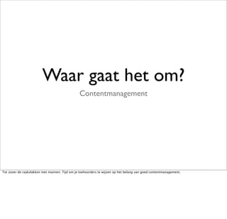 Waar gaat het om?
                                                Contentmanagement




Tot zover de raakvlakken met mannen. Tijd om je toehoorders te wijzen op het belang van goed contentmanagement.
 