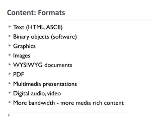 Content: Formats
 Text (HTML,ASCII)
 Binary objects (software)
 Graphics
 Images
 WYSIWYG documents
 PDF
 Multimedia presentations
 Digital audio, video
 More bandwidth - more media rich content
 