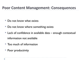 Poor Content Management: Consequences
 Do not know what exists
 Do not know where something exists
 Lack of confidence in available data – enough contextual
information not available
 Too much of information
 Poor productivity
 