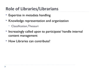 Role of Libraries/Librarians
 Expertise in metadata handling
 Knowledge representation and organization
 Classification,Thesauri
 Increasingly called upon to participate/ handle internal
content management
 How Libraries can contribute?
 