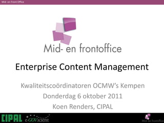 Enterprise Content Management Kwaliteitscoördinatoren OCMW’s Kempen  Donderdag 6 oktober 2011 Koen Renders, CIPAL 