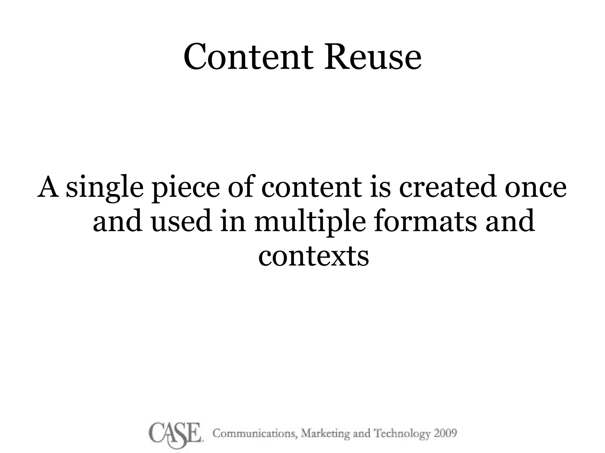 Content Reuse A single piece of content is created once and used in multiple formats and contexts 
